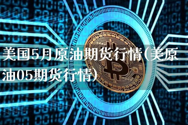 美国5月原油期货行情(美原油05期货行情)_https://www.hbxfywj.com_证券知识_第1张