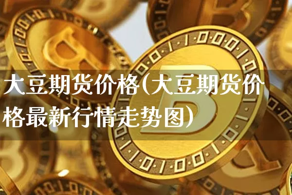 大豆期货价格(大豆期货价格最新行情走势图)_https://www.hbxfywj.com_期货知识_第1张