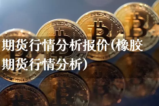 期货行情分析报价(橡胶期货行情分析)_https://www.hbxfywj.com_股票知识_第1张