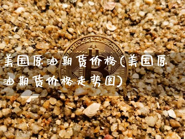 美国原油期货价格(美国原油期货价格走势图)_https://www.hbxfywj.com_股票知识_第1张