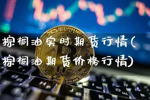 棕榈油实时期货行情(棕榈油期货价格行情)_https://www.hbxfywj.com_证券知识_第1张
