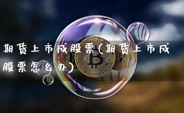 期货上市成股票(期货上市成股票怎么办)_https://www.hbxfywj.com_基金知识_第1张