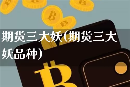 期货三大妖(期货三大妖品种)_https://www.hbxfywj.com_期货知识_第1张