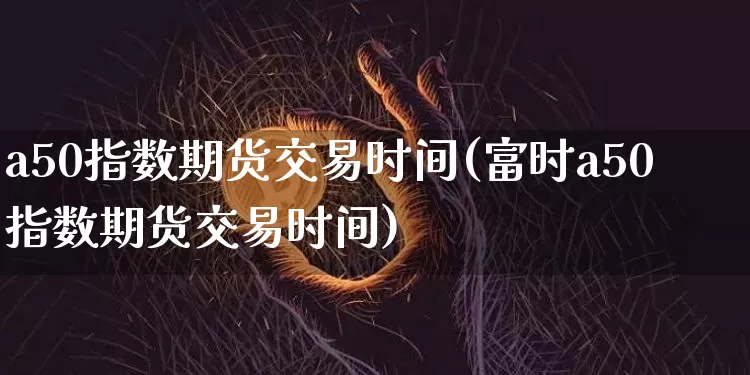a50指数期货交易时间(富时a50指数期货交易时间)_https://www.hbxfywj.com_证券知识_第1张