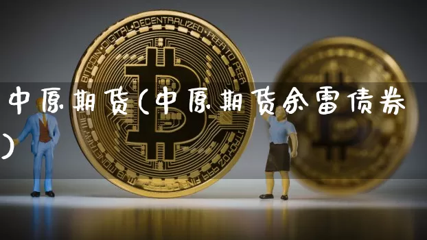 中原期货(中原期货余雷债券)_https://www.hbxfywj.com_基金知识_第1张