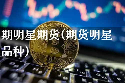 期明星期货(期货明星品种)_https://www.hbxfywj.com_基金知识_第1张