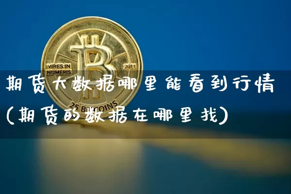 期货大数据哪里能看到行情(期货的数据在哪里找)_https://www.hbxfywj.com_股票知识_第1张
