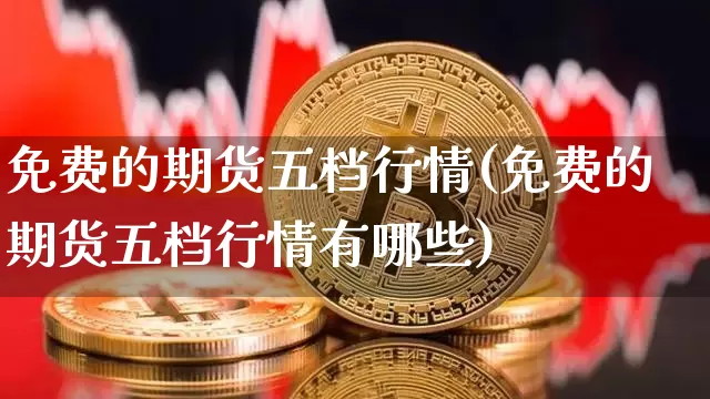 免费的期货五档行情(免费的期货五档行情有哪些)_https://www.hbxfywj.com_证券知识_第1张