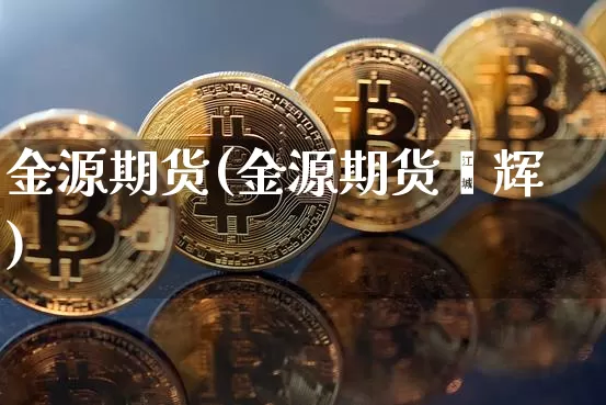 金源期货(金源期货贠辉)_https://www.hbxfywj.com_基金知识_第1张