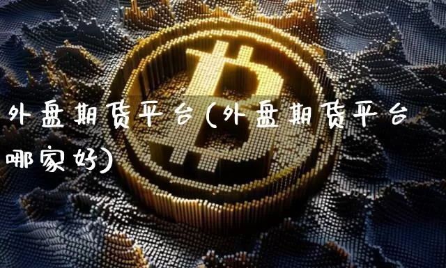 外盘期货平台(外盘期货平台哪家好)_https://www.hbxfywj.com_基金知识_第1张