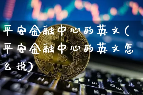 平安金融中心的英文(平安金融中心的英文怎么说)_https://www.hbxfywj.com_基金知识_第1张