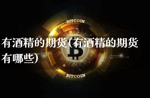 有酒精的期货(有酒精的期货有哪些)_https://www.hbxfywj.com_基金知识_第1张