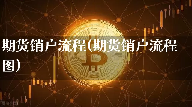 期货销户流程(期货销户流程图)_https://www.hbxfywj.com_期货知识_第1张