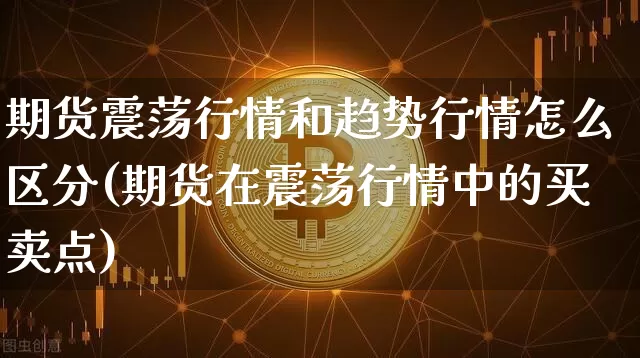 期货震荡行情和趋势行情怎么区分(期货在震荡行情中的买卖点)_https://www.hbxfywj.com_期货知识_第1张