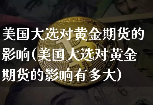 美国大选对黄金期货的影响(美国大选对黄金期货的影响有多大)_https://www.hbxfywj.com_期货知识_第1张