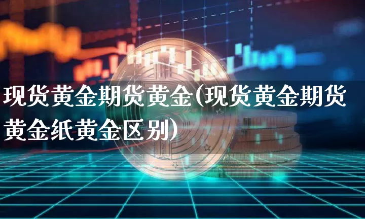 现货黄金期货黄金(现货黄金期货黄金纸黄金区别)_https://www.hbxfywj.com_证券知识_第1张