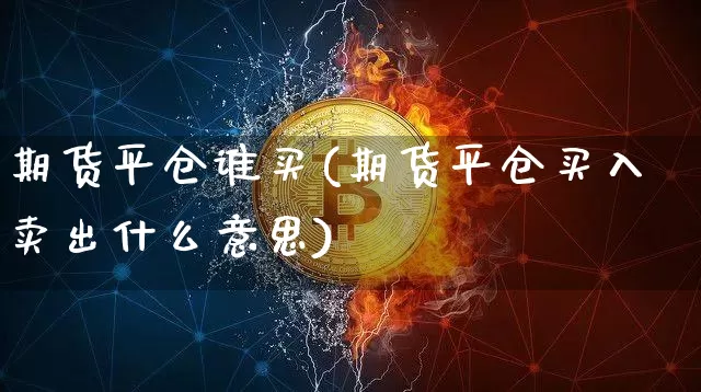 期货平仓谁买(期货平仓买入卖出什么意思)_https://www.hbxfywj.com_证券知识_第1张