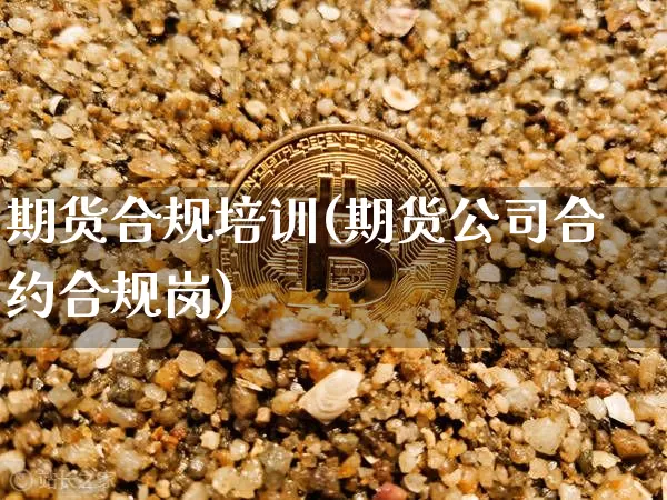 期货合规培训(期货公司合约合规岗)_https://www.hbxfywj.com_证券知识_第1张