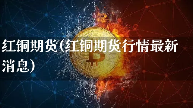 红铜期货(红铜期货行情最新消息)_https://www.hbxfywj.com_股票知识_第1张