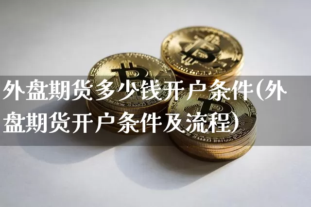 外盘期货多少钱开户条件(外盘期货开户条件及流程)_https://www.hbxfywj.com_期货知识_第1张