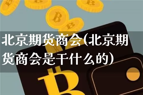 北京期货商会(北京期货商会是干什么的)_https://www.hbxfywj.com_股票知识_第1张