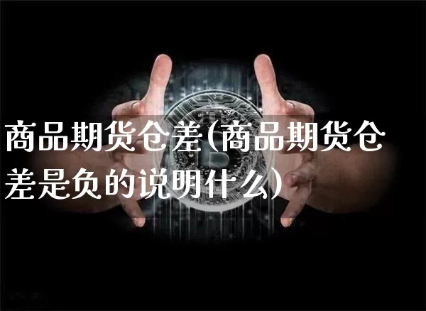 商品期货仓差(商品期货仓差是负的说明什么)_https://www.hbxfywj.com_基金知识_第1张