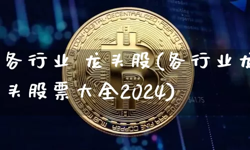 各行业 龙头股(各行业龙头股票大全2024)_https://www.hbxfywj.com_证券知识_第1张