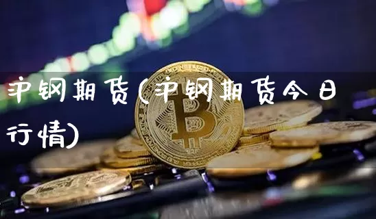 沪钢期货(沪钢期货今日行情)_https://www.hbxfywj.com_股票知识_第1张