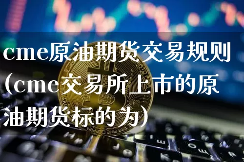 cme原油期货交易规则(cme交易所上市的原油期货标的为)_https://www.hbxfywj.com_证券知识_第1张