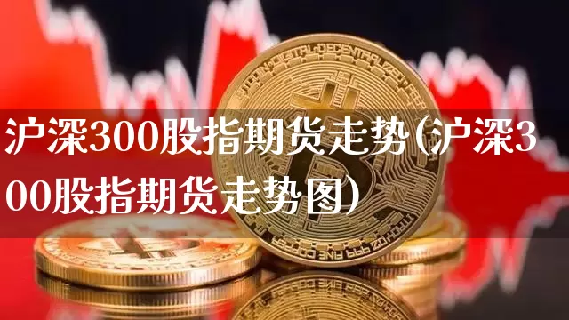 沪深300股指期货走势(沪深300股指期货走势图)_https://www.hbxfywj.com_股票知识_第1张