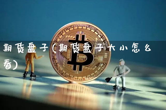 期货盘子(期货盘子大小怎么看)_https://www.hbxfywj.com_期货知识_第1张