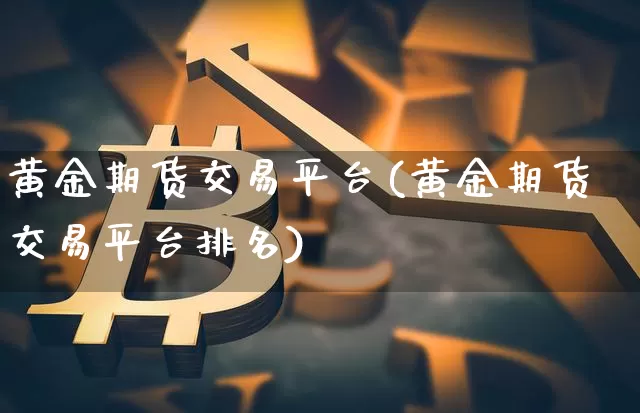 黄金期货交易平台(黄金期货交易平台排名)_https://www.hbxfywj.com_基金知识_第1张