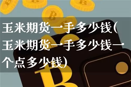 玉米期货一手多少钱(玉米期货一手多少钱一个点多少钱)_https://www.hbxfywj.com_基金知识_第1张