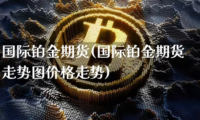 国际铂金期货(国际铂金期货走势图价格走势)_https://www.hbxfywj.com_期货知识_第1张