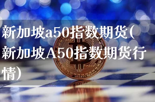 新加坡a50指数期货(新加坡A50指数期货行情)_https://www.hbxfywj.com_证券知识_第1张