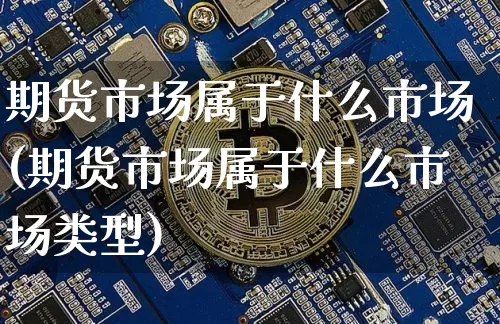 期货市场属于什么市场(期货市场属于什么市场类型)_https://www.hbxfywj.com_期货知识_第1张