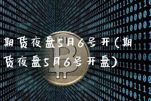 期货夜盘5月6号开(期货夜盘5月6号开盘)_https://www.hbxfywj.com_期货知识_第1张