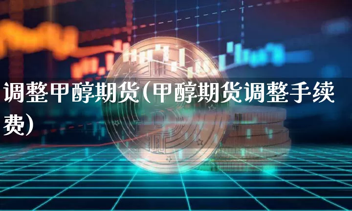 调整甲醇期货(甲醇期货调整手续费)_https://www.hbxfywj.com_期货知识_第1张