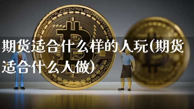 期货适合什么样的人玩(期货适合什么人做)_https://www.hbxfywj.com_证券知识_第1张