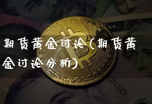 期货黄金讨论(期货黄金讨论分析)_https://www.hbxfywj.com_期货知识_第1张