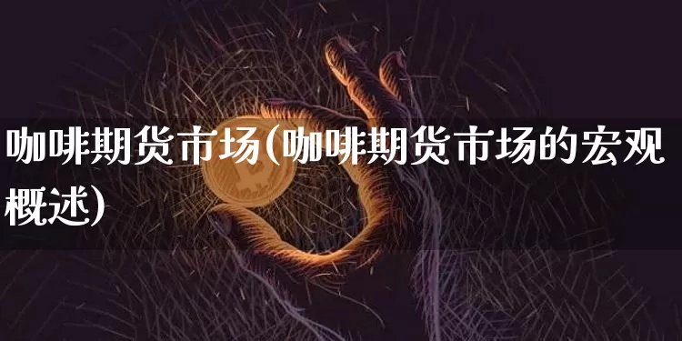 咖啡期货市场(咖啡期货市场的宏观概述)_https://www.hbxfywj.com_期货知识_第1张