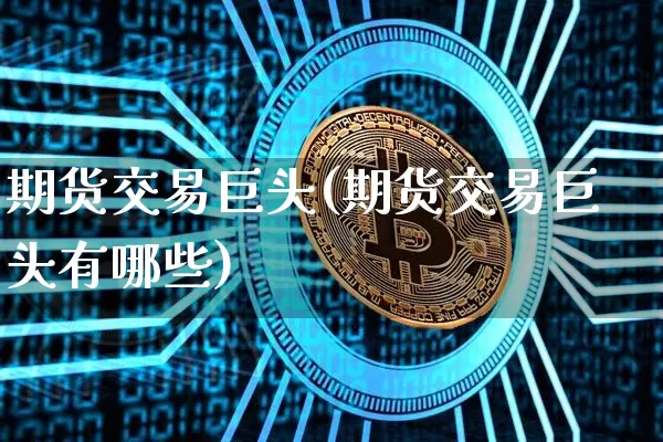 期货交易巨头(期货交易巨头有哪些)_https://www.hbxfywj.com_证券知识_第1张