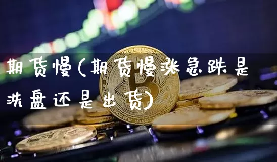 期货慢(期货慢涨急跌是洗盘还是出货)_https://www.hbxfywj.com_基金知识_第1张
