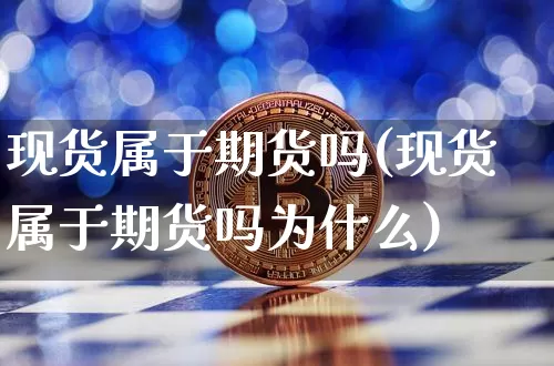 现货属于期货吗(现货属于期货吗为什么)_https://www.hbxfywj.com_证券知识_第1张