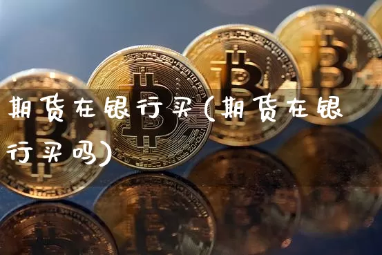 期货在银行买(期货在银行买吗)_https://www.hbxfywj.com_基金知识_第1张