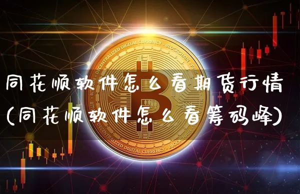 同花顺软件怎么看期货行情(同花顺软件怎么看筹码峰)_https://www.hbxfywj.com_基金知识_第1张