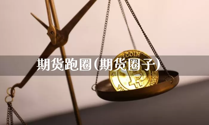 期货跑圈(期货圈子)_https://www.hbxfywj.com_证券知识_第1张