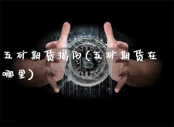 五矿期货揭阳(五矿期货在哪里)_https://www.hbxfywj.com_基金知识_第1张