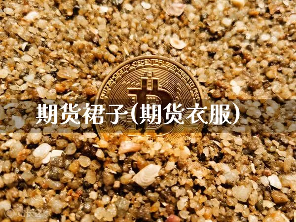 期货裙子(期货衣服)_https://www.hbxfywj.com_股票知识_第1张