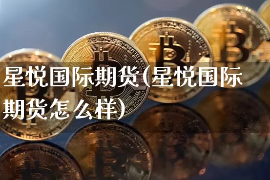 星悦国际期货(星悦国际期货怎么样)_https://www.hbxfywj.com_股票知识_第1张